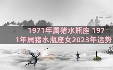 1971年属猪水瓶座 1971年属猪水瓶座女2023年运势